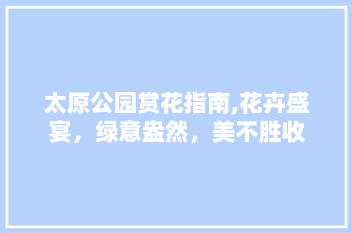 太原公园赏花指南,花卉盛宴，绿意盎然，美不胜收