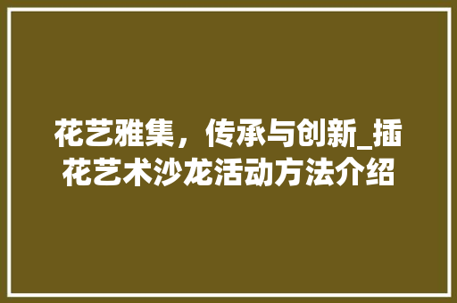 花艺雅集，传承与创新_插花艺术沙龙活动方法介绍