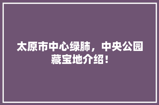 太原市中心绿肺，中央公园藏宝地介绍！