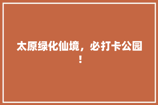 太原绿化仙境，必打卡公园！