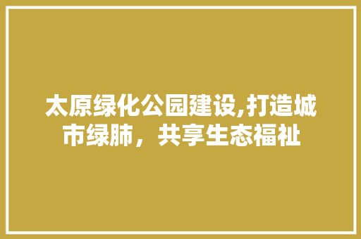 太原绿化公园建设,打造城市绿肺，共享生态福祉