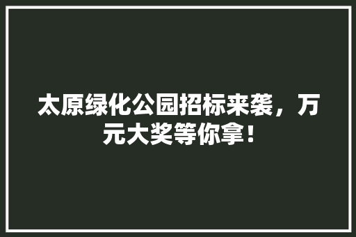 太原绿化公园招标来袭，万元大奖等你拿！