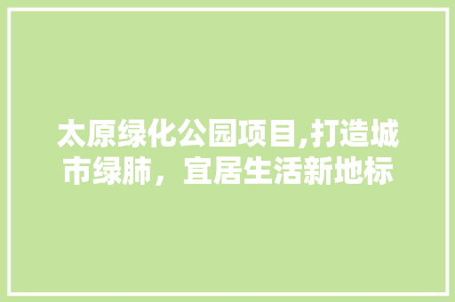 太原绿化公园项目,打造城市绿肺，宜居生活新地标