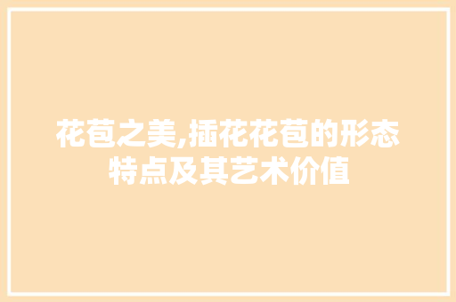 花苞之美,插花花苞的形态特点及其艺术价值