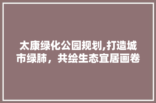 太康绿化公园规划,打造城市绿肺，共绘生态宜居画卷
