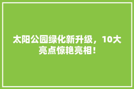 太阳公园绿化新升级，10大亮点惊艳亮相！