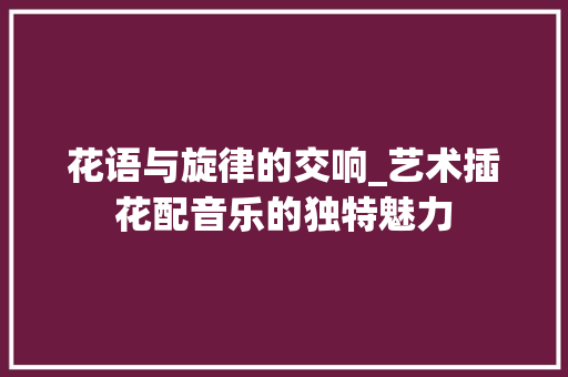 花语与旋律的交响_艺术插花配音乐的独特魅力 花卉育苗