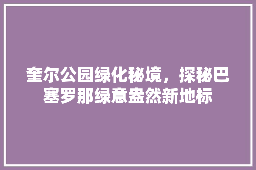 奎尔公园绿化秘境，探秘巴塞罗那绿意盎然新地标