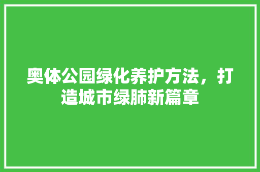 奥体公园绿化养护方法，打造城市绿肺新篇章