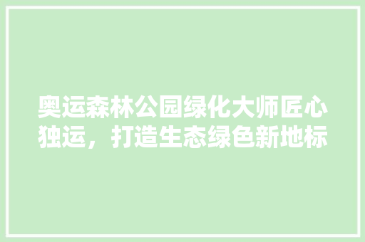 奥运森林公园绿化大师匠心独运，打造生态绿色新地标