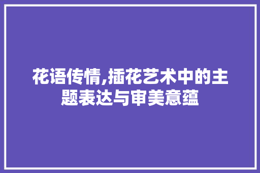 花语传情,插花艺术中的主题表达与审美意蕴