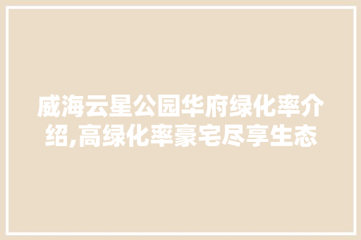 威海云星公园华府绿化率介绍,高绿化率豪宅尽享生态宜居生活