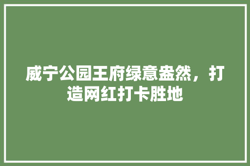 威宁公园王府绿意盎然，打造网红打卡胜地
