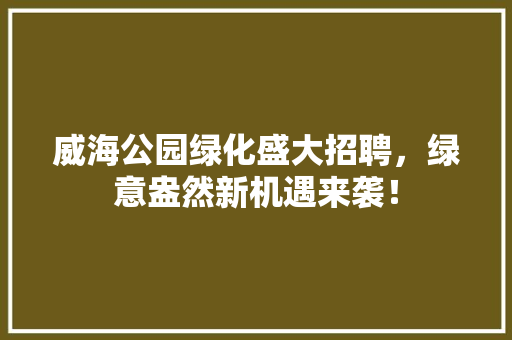 威海公园绿化盛大招聘，绿意盎然新机遇来袭！
