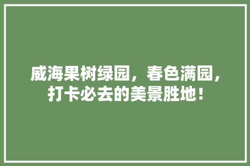 威海果树绿园，春色满园，打卡必去的美景胜地！