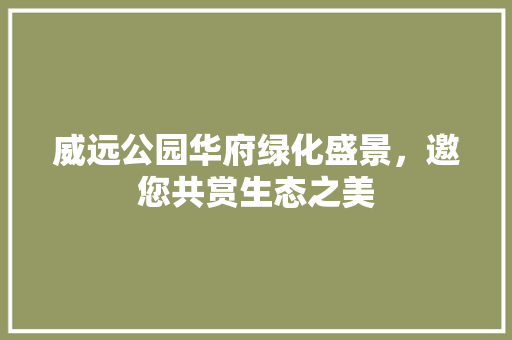 威远公园华府绿化盛景，邀您共赏生态之美