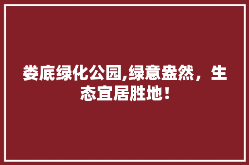 娄底绿化公园,绿意盎然，生态宜居胜地！