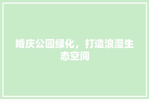 婚庆公园绿化，打造浪漫生态空间