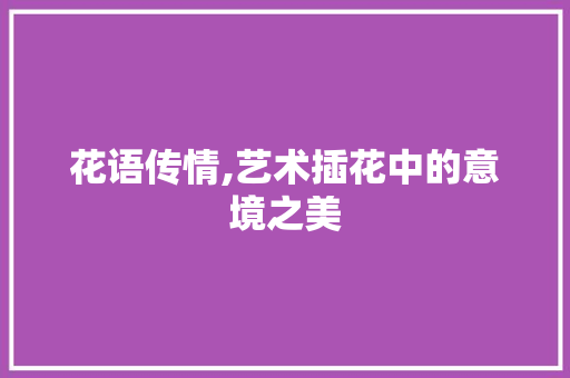 花语传情,艺术插花中的意境之美