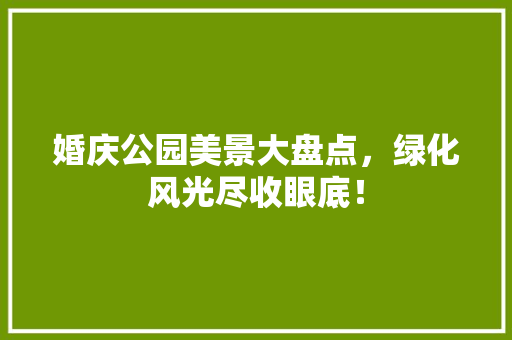 婚庆公园美景大盘点，绿化风光尽收眼底！