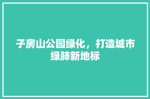 子房山公园绿化，打造城市绿肺新地标