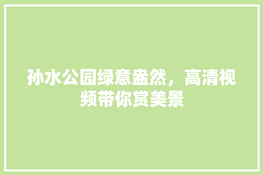 孙水公园绿意盎然，高清视频带你赏美景