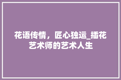 花语传情，匠心独运_插花艺术师的艺术人生