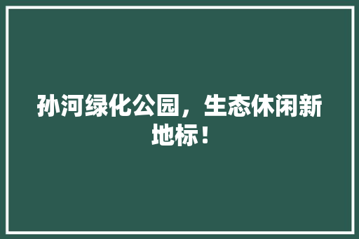 孙河绿化公园，生态休闲新地标！