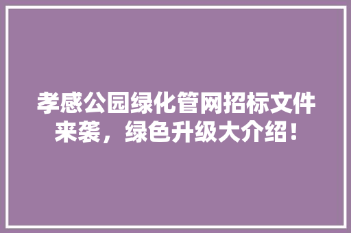 孝感公园绿化管网招标文件来袭，绿色升级大介绍！