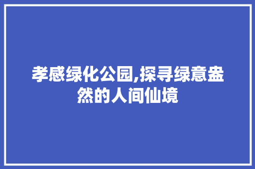 孝感绿化公园,探寻绿意盎然的人间仙境
