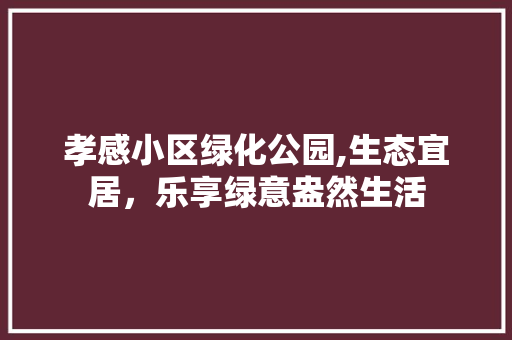 孝感小区绿化公园,生态宜居，乐享绿意盎然生活