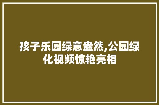 孩子乐园绿意盎然,公园绿化视频惊艳亮相