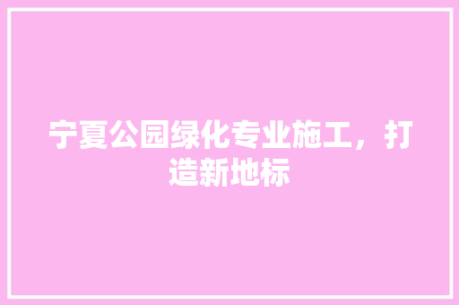 宁夏公园绿化专业施工，打造新地标
