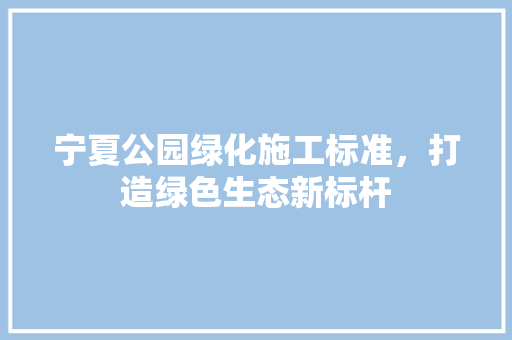 宁夏公园绿化施工标准，打造绿色生态新标杆