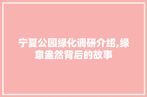 宁夏公园绿化调研介绍,绿意盎然背后的故事