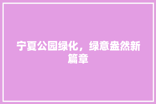 宁夏公园绿化，绿意盎然新篇章