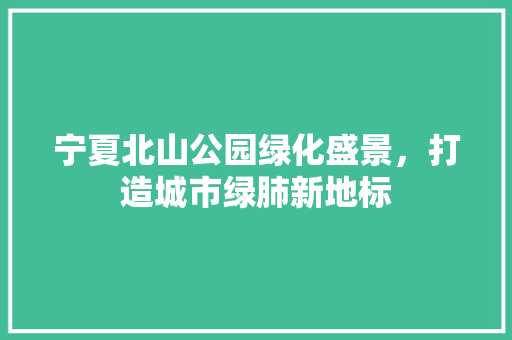 宁夏北山公园绿化盛景，打造城市绿肺新地标