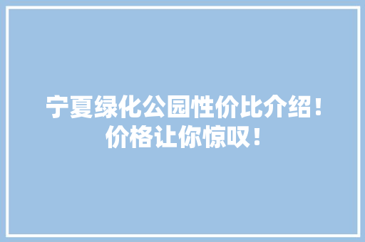 宁夏绿化公园性价比介绍！价格让你惊叹！
