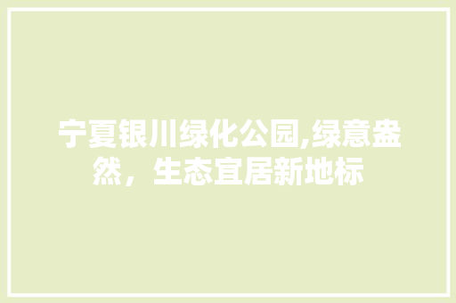 宁夏银川绿化公园,绿意盎然，生态宜居新地标