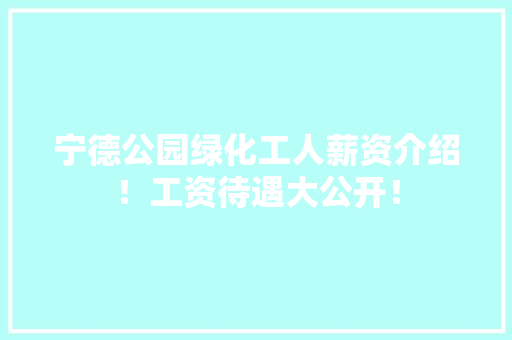 宁德公园绿化工人薪资介绍！工资待遇大公开！