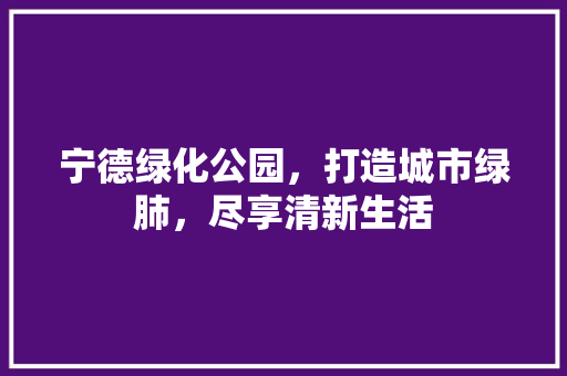 宁德绿化公园，打造城市绿肺，尽享清新生活