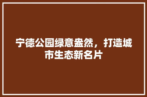 宁德公园绿意盎然，打造城市生态新名片