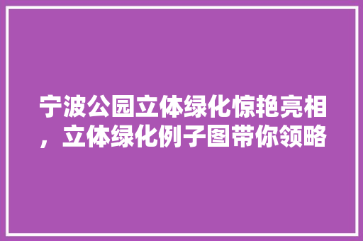 宁波公园立体绿化惊艳亮相，立体绿化例子图带你领略生态之美