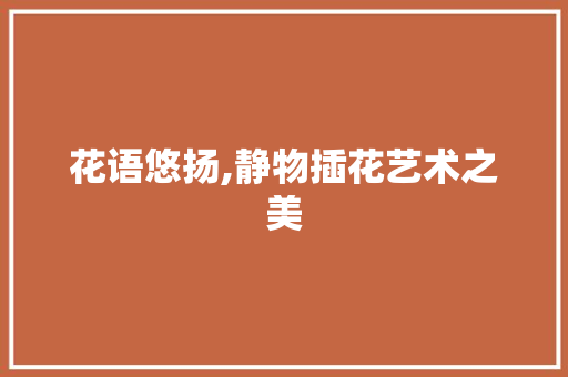 花语悠扬,静物插花艺术之美