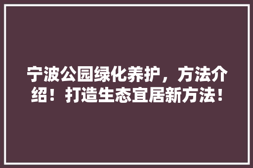 宁波公园绿化养护，方法介绍！打造生态宜居新方法！