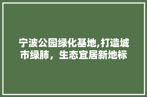 宁波公园绿化基地,打造城市绿肺，生态宜居新地标