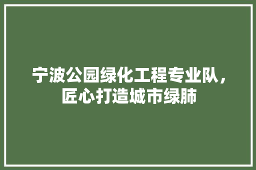 宁波公园绿化工程专业队，匠心打造城市绿肺