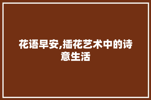 花语早安,插花艺术中的诗意生活 有机育苗