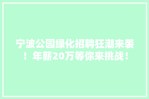 宁波公园绿化招聘狂潮来袭！年薪20万等你来挑战！