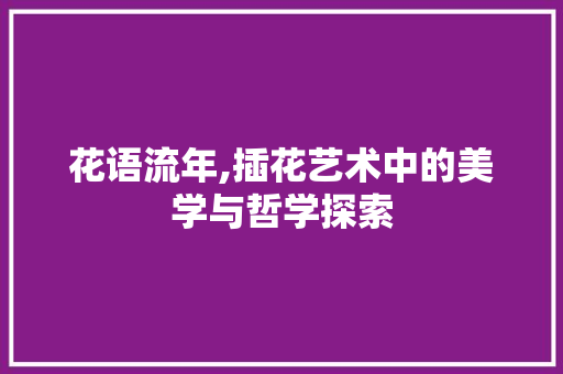 花语流年,插花艺术中的美学与哲学探索